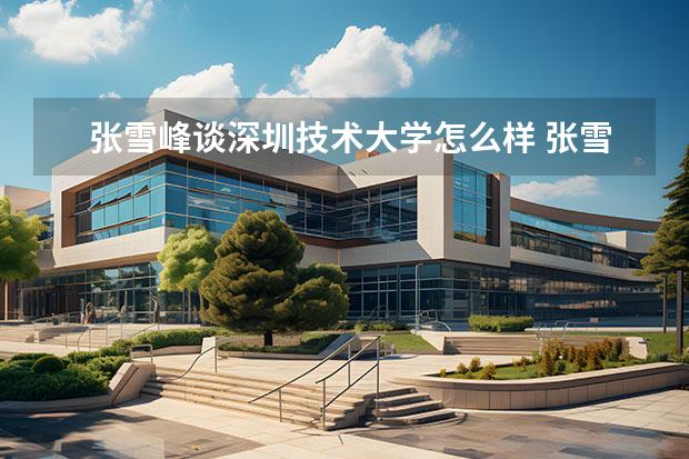 张雪峰谈深圳技术大学怎么样 张雪峰最不建议上的211大学-附十大最差211院校名单