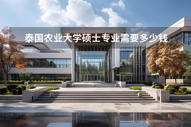 泰国农业大学硕士专业需要多少钱 泰国农业大学要满足哪些条件