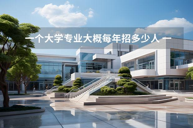 一个大学专业大概每年招多少人 一个大学每年会招多少人左右,随便什么大学,大概会招...