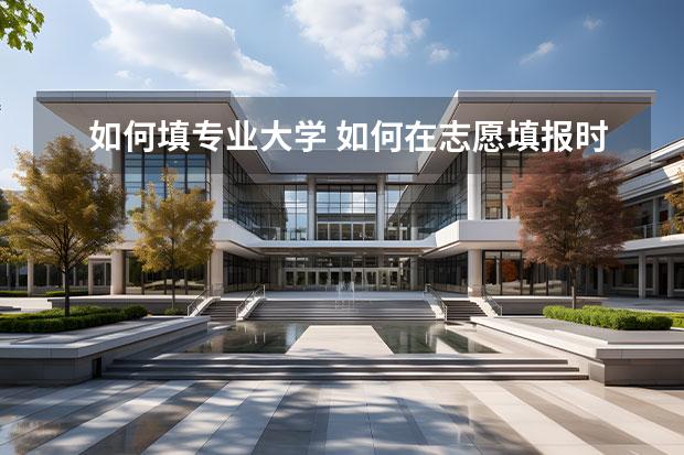 如何填专业大学 如何在志愿填报时选择合适的专业和大学?