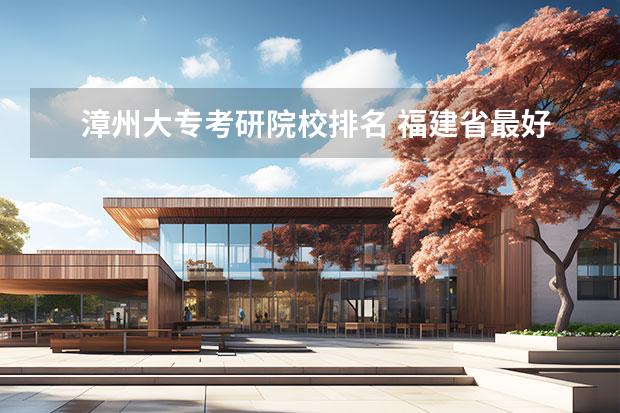 漳州大专考研院校排名 福建省最好的大专学校排名