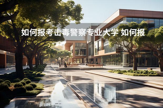 如何报考击毒警察专业大学 如何报考缉毒警察