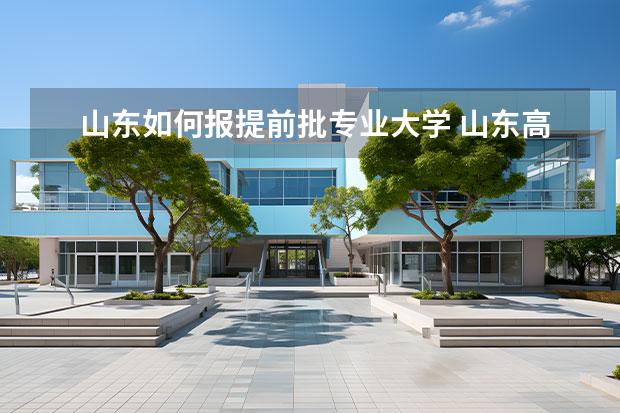 山东如何报提前批专业大学 山东高考提前批有哪些学校和专业