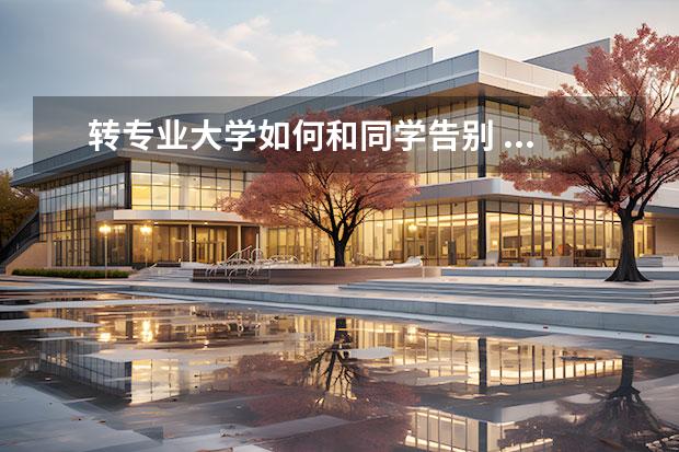 转专业大学如何和同学告别 ...可系领导却要求(口头在诸多想专业同学通知的)该 ...