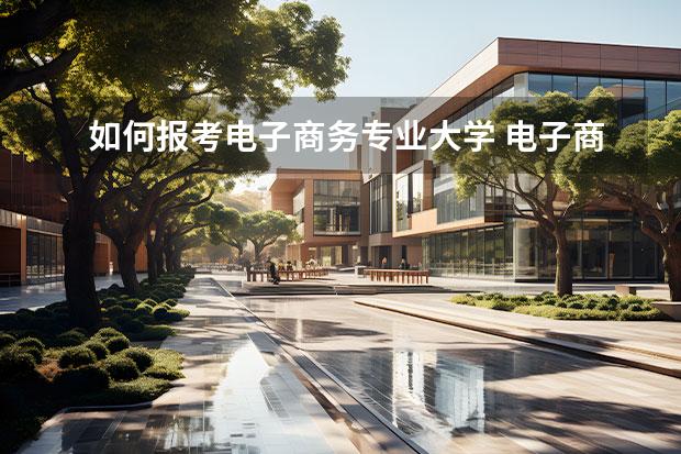 如何报考电子商务专业大学 电子商务专业哪个大学好?2022全国电子商务专业大学...