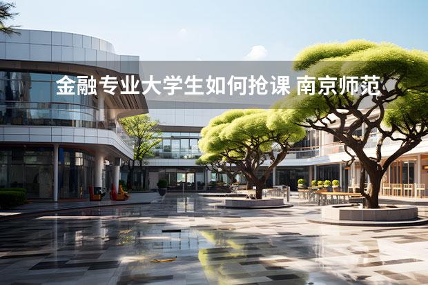 金融专业大学生如何抢课 南京师范大学有哪些教授的课是必须要去蹭的? - 百度...