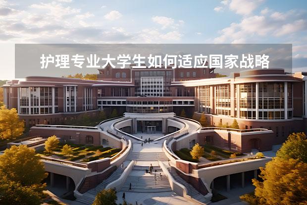 护理专业大学生如何适应国家战略 
  护理专业职业方向规划书4