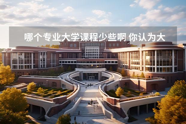 哪个专业大学课程少些啊 你认为大学考试应不应该划重点?划重点是利大于弊还...