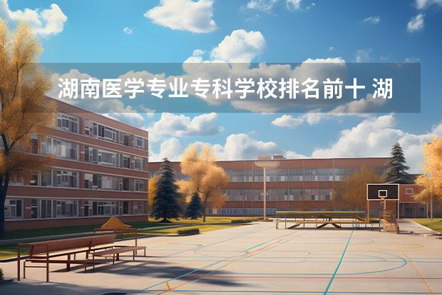 湖南医学专业专科学校排名前十 湖南医学专科学校排名