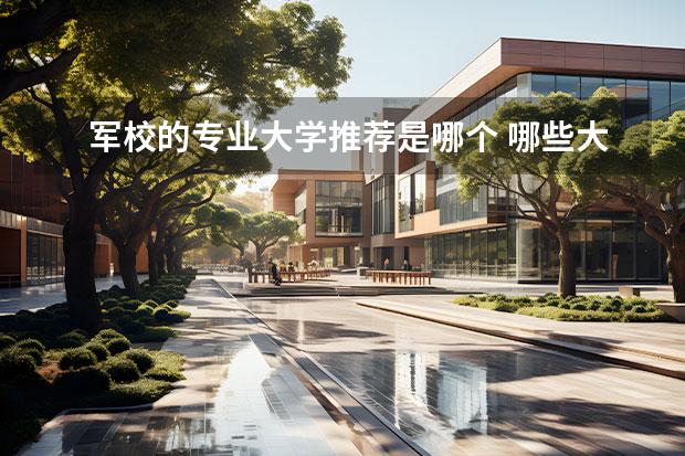 军校的专业大学推荐是哪个 哪些大学是军校