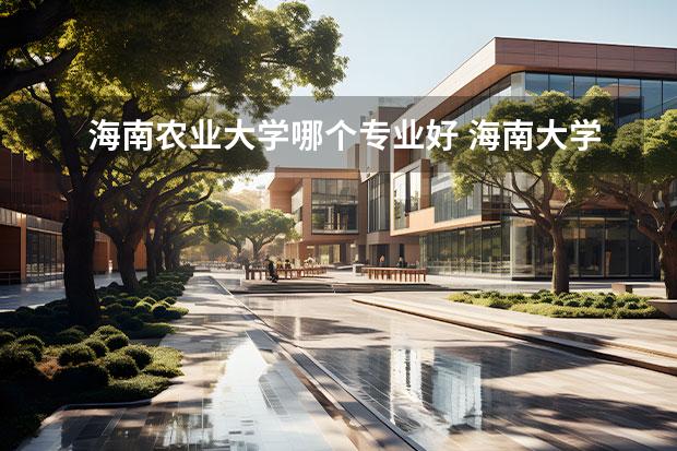 海南农业大学哪个专业好 海南大学好还是四川农业大学好