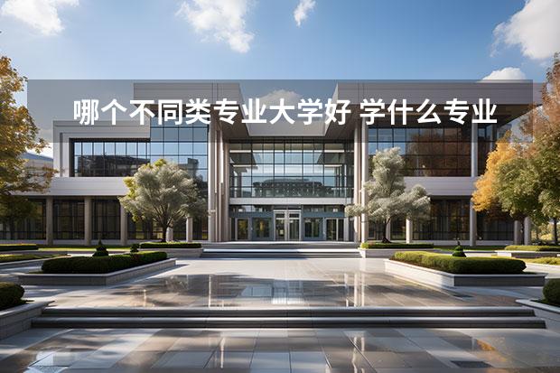 哪个不同类专业大学好 学什么专业最好?