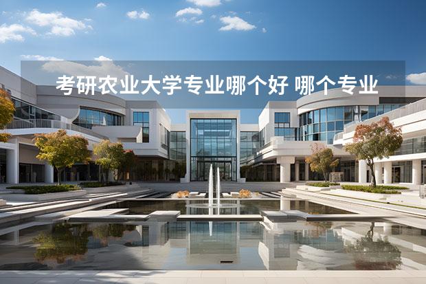 考研农业大学专业哪个好 哪个专业考研比较容易