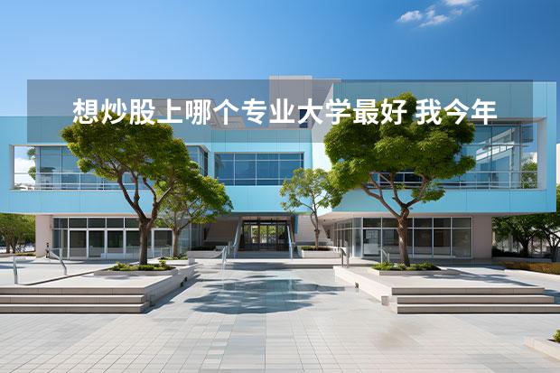 想炒股上哪个专业大学最好 我今年可能上大学,想学股票,基金,投资,应该学什么专...