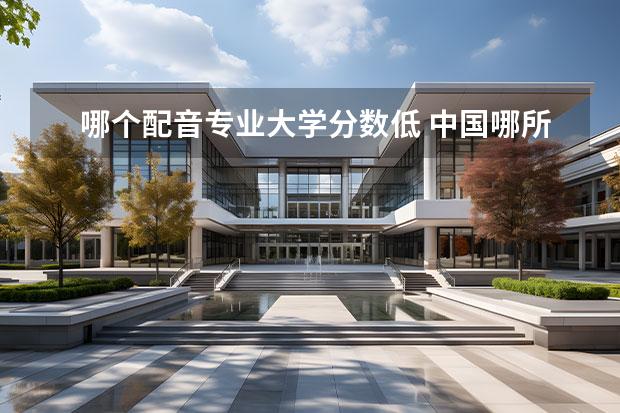 哪个配音专业大学分数低 中国哪所大学的配音专业最好?要多少分才能上? - 百...