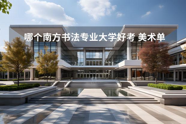 哪个南方书法专业大学好考 美术单考问题 求专业的解答