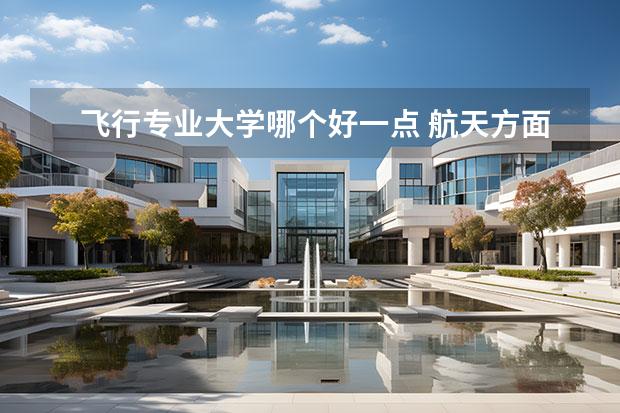 飞行专业大学哪个好一点 航天方面 哪个大学比较好 最好具体到系。