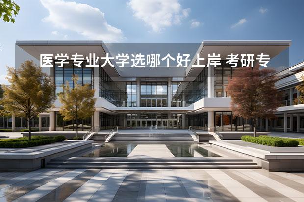 医学专业大学选哪个好上岸 考研专业哪个好考一些,有推荐吗