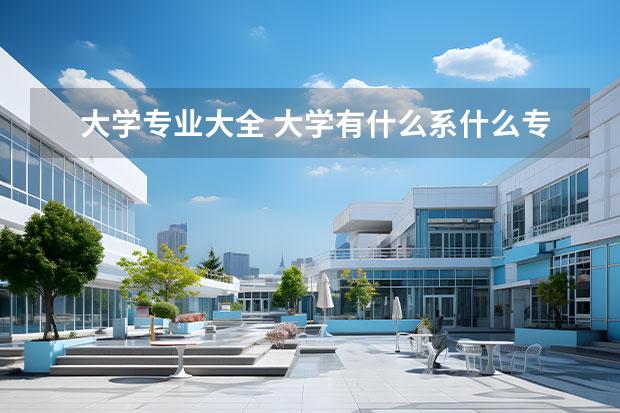 大学专业大全 大学有什么系什么专业?