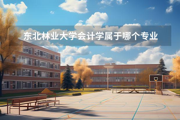 東北林業(yè)大學(xué)會(huì)計(jì)學(xué)屬于哪個(gè)專業(yè) 東北林業(yè)大學(xué)和東北農(nóng)業(yè)大學(xué)的會(huì)計(jì)專業(yè)相比哪個(gè)更好...