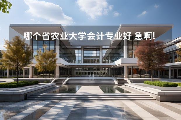 哪个省农业大学会计专业好 急啊!湖南农业大学和中南林业科技大学哪个好啊? 我...