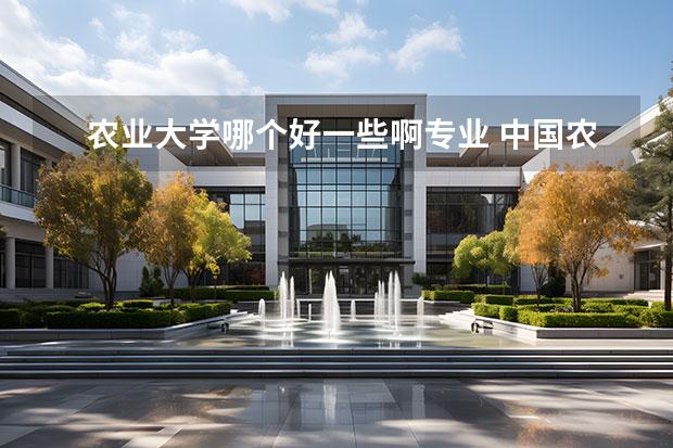 农业大学哪个好一些啊专业 中国农业大学专业排名最好的专业有哪些