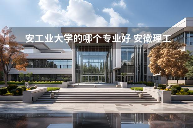 安工业大学的哪个专业好 安徽理工大学哪个专业好