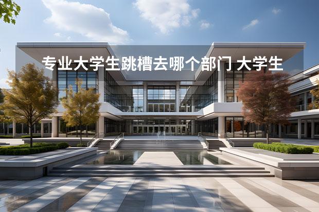 专业大学生跳槽去哪个部门 大学生刚毕业跳槽好还是工作几年以后再跳槽? - 百度...