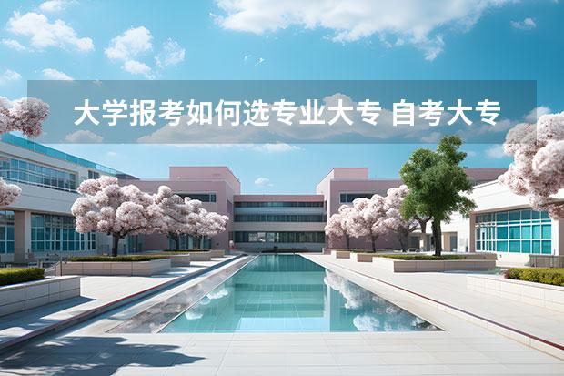 大學(xué)報(bào)考如何選專業(yè)大專 自考大專應(yīng)該怎么選擇專業(yè)考試，自考大專應(yīng)該怎么選擇專業(yè)和學(xué)校？