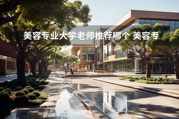 美容专业大学老师推荐哪个 美容专业有哪些学校好?
