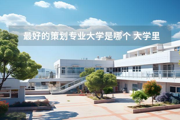 最好的策划专业大学是哪个 大学里想学策划类的,请问关于策划类的专业有哪些? -...