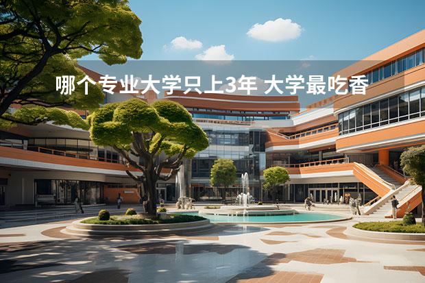 哪个专业大学只上3年 大学最吃香的三个专业