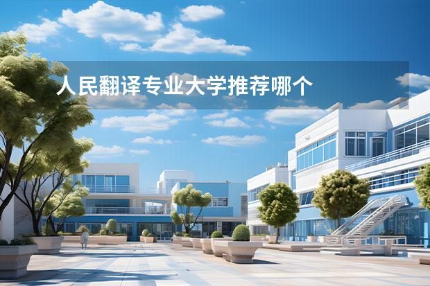 人民翻译专业大学推荐哪个 
  想当翻译读什么大学和专业