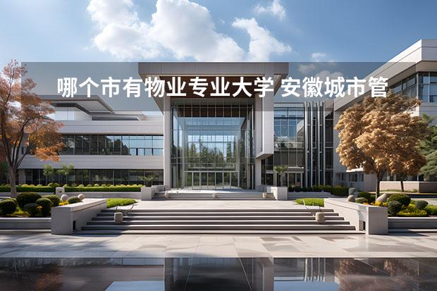 哪个市有物业专业大学 安徽城市管理职业学院属于哪个社居委