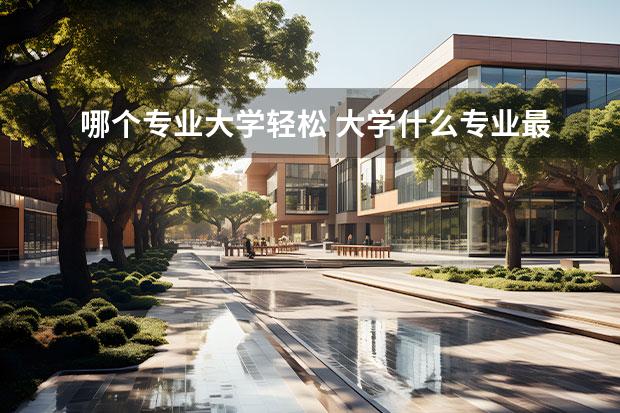 哪個(gè)專業(yè)大學(xué)輕松 大學(xué)什么專業(yè)最輕松