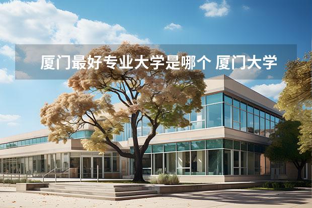 厦门最好专业大学是哪个 厦门大学哪个专业最好