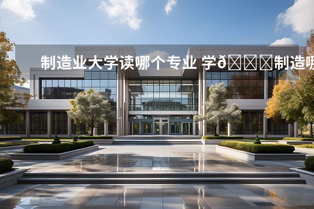 制造业大学读哪个专业 学🚗制造哪个专业最好？