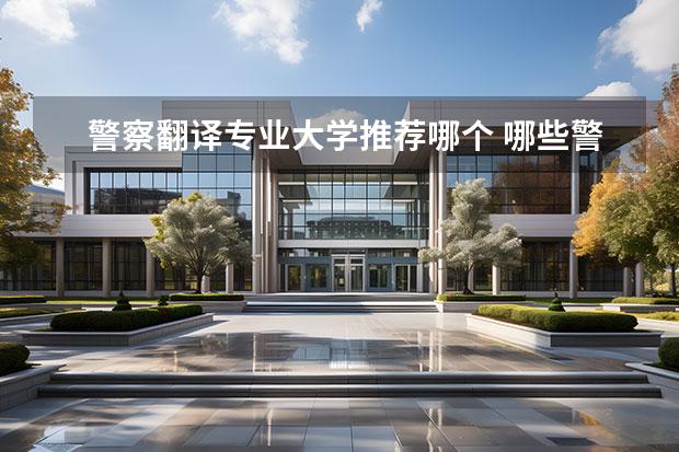 警察翻译专业大学推荐哪个 哪些警察大学比较好？