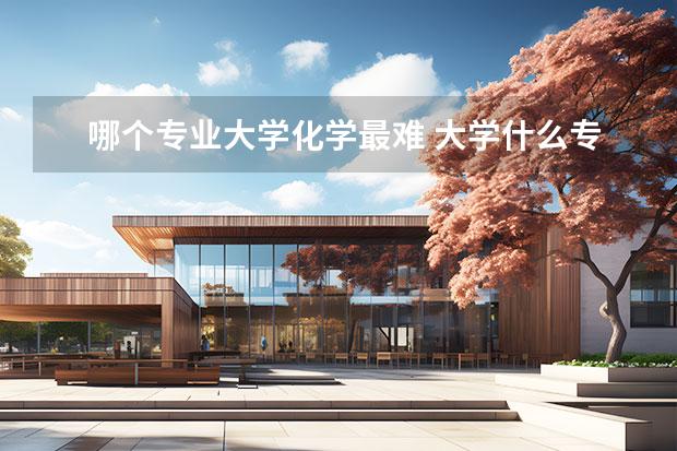哪个专业大学化学最难 大学什么专业最难考？