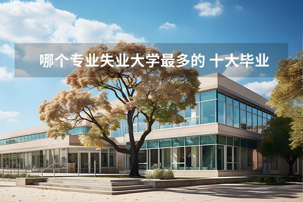 哪个专业失业大学最多的 十大毕业即失业的专业