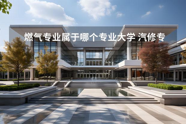 燃气专业属于哪个专业大学 汽修专业属于什么系?