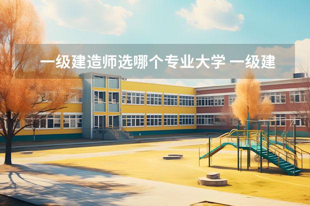 一级建造师选哪个专业大学 一级建造师考试选哪个专业好些