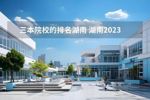 三本院校的排名湖南 湖南2023年三本大学排名及录取分数线（文理科）