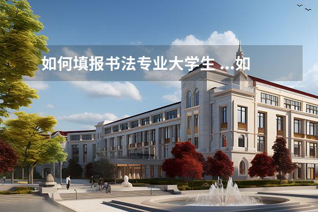 如何填报书法专业大学生 ...如果不包括那书法生怎么填报志愿,都没书法专业的...