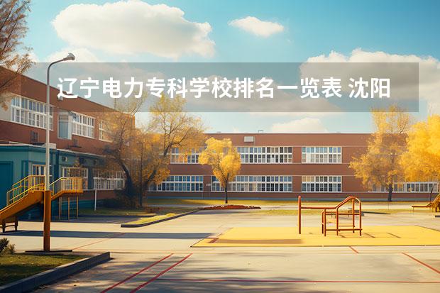 辽宁电力专科学校排名一览表 沈阳大学都有什么学院?