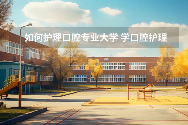 如何护理口腔专业大学 学口腔护理专业怎么样