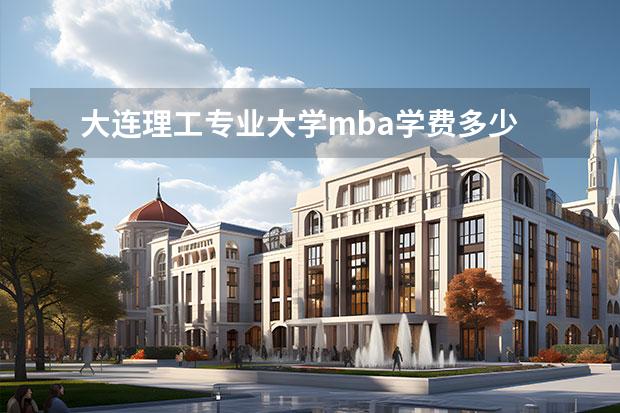 大连理工专业大学mba学费多少 谁知道大连理工的MBA好不好,学费多少?