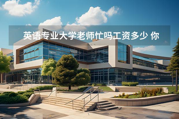 英语专业大学老师忙吗工资多少 你还记得自己当教师后,当时第一个月的工资是多少吗?...