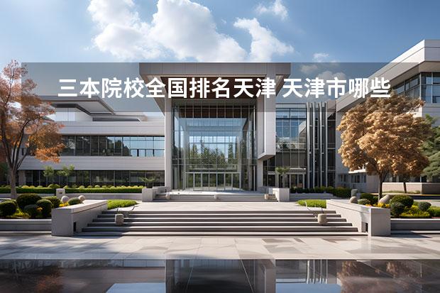三本院校全国排名天津 天津市哪些三本院校是最好的学校？