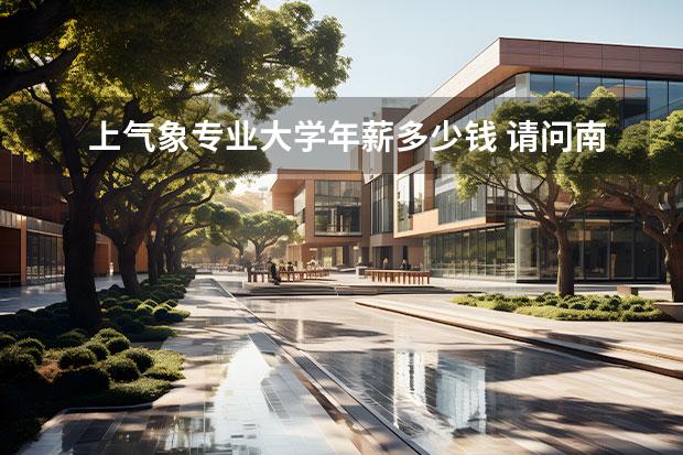 上气象专业大学年薪多少钱 请问南京大学哪个专业前景最好呢?或者说去南大学什...